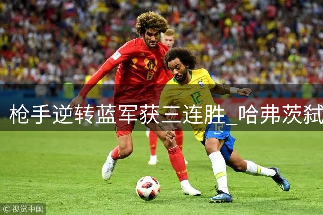 枪手逆转蓝军获三连胜 哈弗茨弑旧主献关键助攻